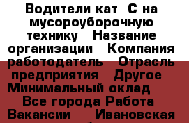 Водители кат. С на мусороуборочную технику › Название организации ­ Компания-работодатель › Отрасль предприятия ­ Другое › Минимальный оклад ­ 1 - Все города Работа » Вакансии   . Ивановская обл.